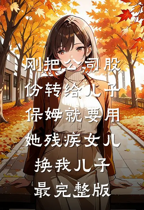 刚把公司股份转给儿子，保姆就要用她残疾女儿换我儿子最完整版