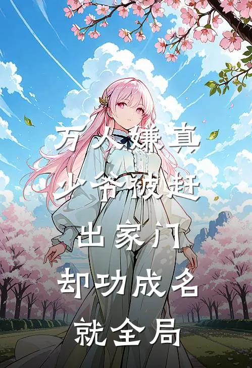 万人嫌真少爷被赶出家门，却功成名就全局