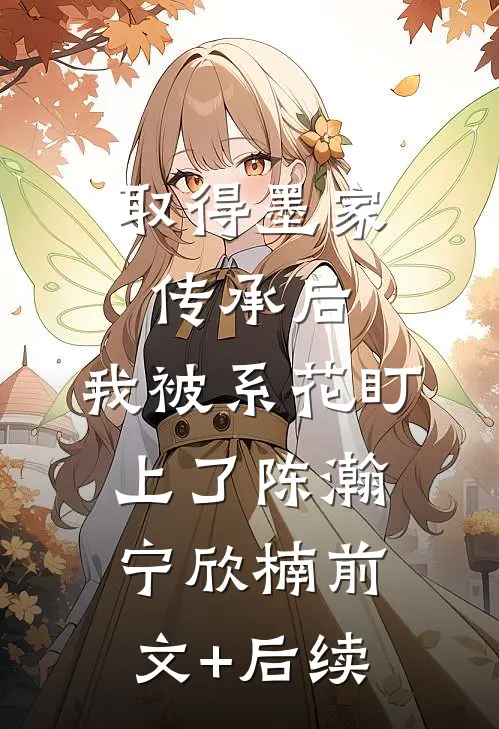 取得墨家传承后，我被系花盯上了陈瀚宁欣楠前文+后续