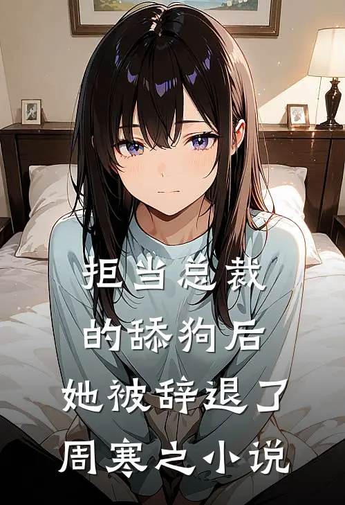 拒当总裁的舔狗后，她被辞退了周寒之小说