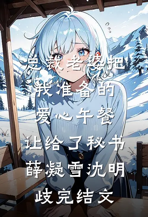 总裁老婆把我准备的爱心午餐，让给了秘书薛凝雪沈明歧完结文