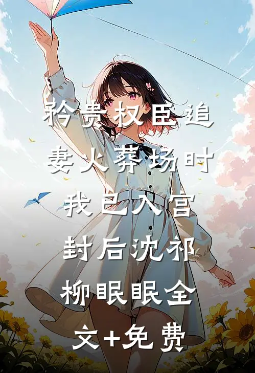 矜贵权臣追妻火葬场时，我已入宫封后沈祁柳眠眠全文+免费
