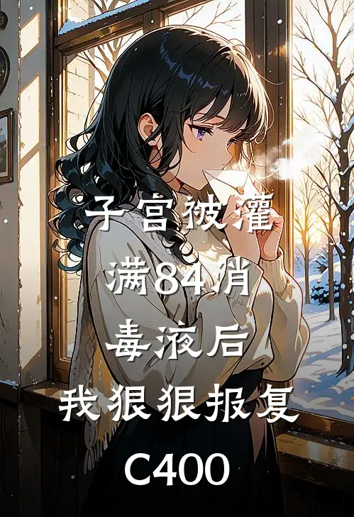 子宫被灌满84消毒液后，我狠狠报复C400