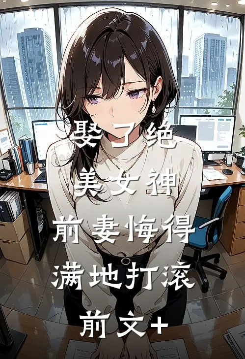 娶了绝美女神，前妻悔得满地打滚前文+