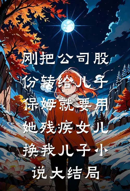 刚把公司股份转给儿子，保姆就要用她残疾女儿换我儿子小说大结局