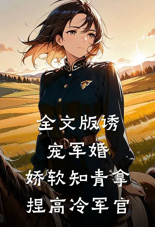 全文版诱宠军婚，娇软知青拿捏高冷军官