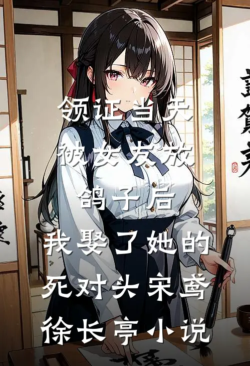 领证当天被女友放鸽子后，我娶了她的死对头宋鸢徐长亭小说