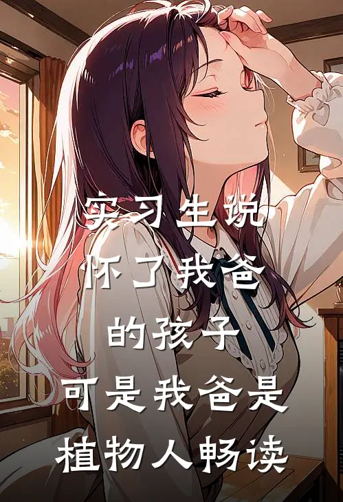 实习生说怀了我爸的孩子，可是我爸是植物人畅读