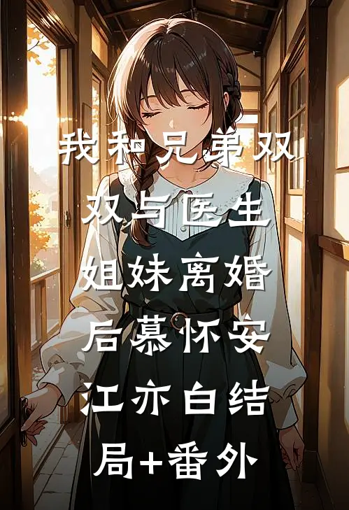 我和兄弟双双与医生姐妹离婚后慕怀安江亦白结局+番外