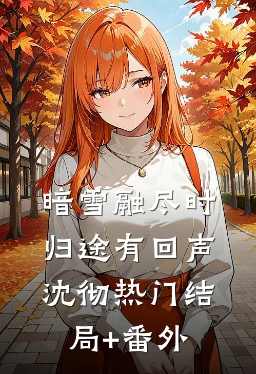 暗雪融尽时，归途有回声沈彻热门结局+番外