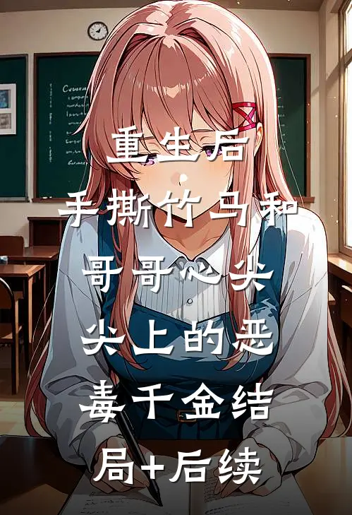重生后，手撕竹马和哥哥心尖尖上的恶毒千金结局+后续