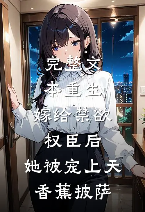完整文本重生:嫁给禁欲权臣后,她被宠上天 香蕉披萨