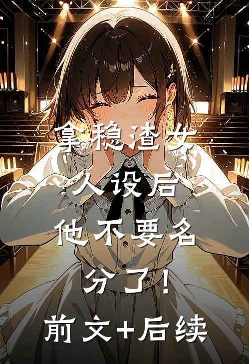 拿稳渣女人设后，他不要名分了！前文+后续