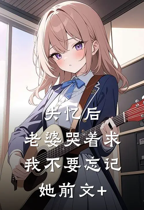 失忆后，老婆哭着求我不要忘记她前文+