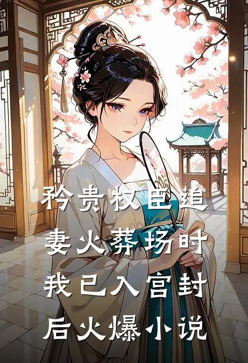 矜贵权臣追妻火葬场时，我已入宫封后火爆小说
