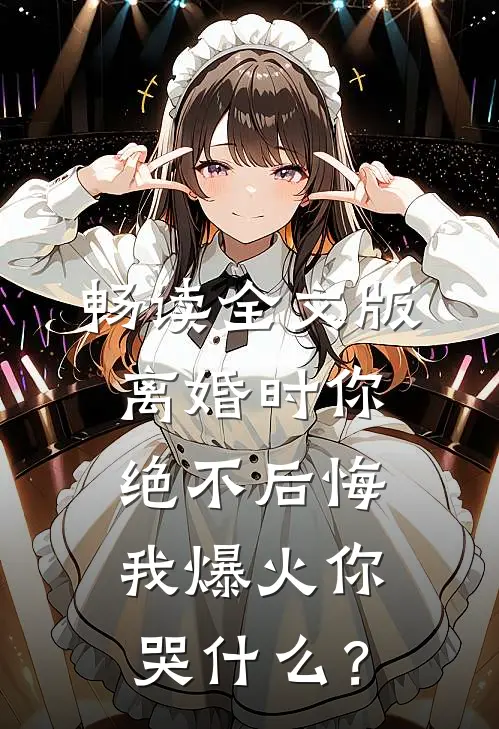 畅读全文版离婚时你绝不后悔，我爆火你哭什么？