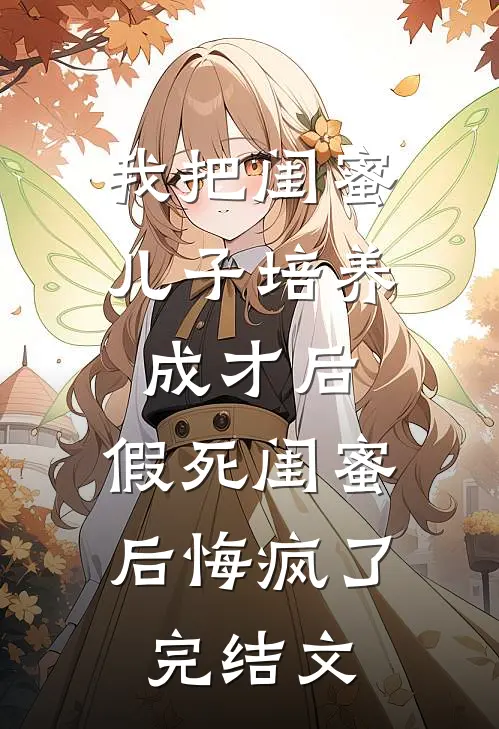 我把闺蜜儿子培养成才后，假死闺蜜后悔疯了完结文