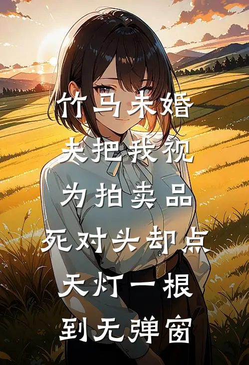 竹马未婚夫把我视为拍卖品，死对头却点天灯一根到无弹窗