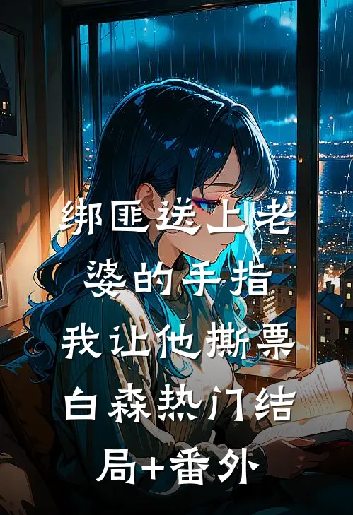 绑匪送上老婆的手指，我让他撕票白森热门结局+番外