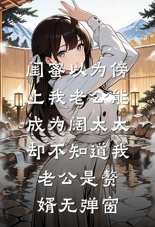 闺蜜以为傍上我老公能成为阔太太，却不知道我老公是赘婿无弹窗