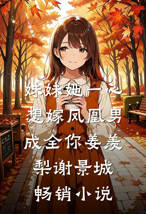 妹妹她一心想嫁凤凰男,成全你(姜羡梨谢景城)畅销小说