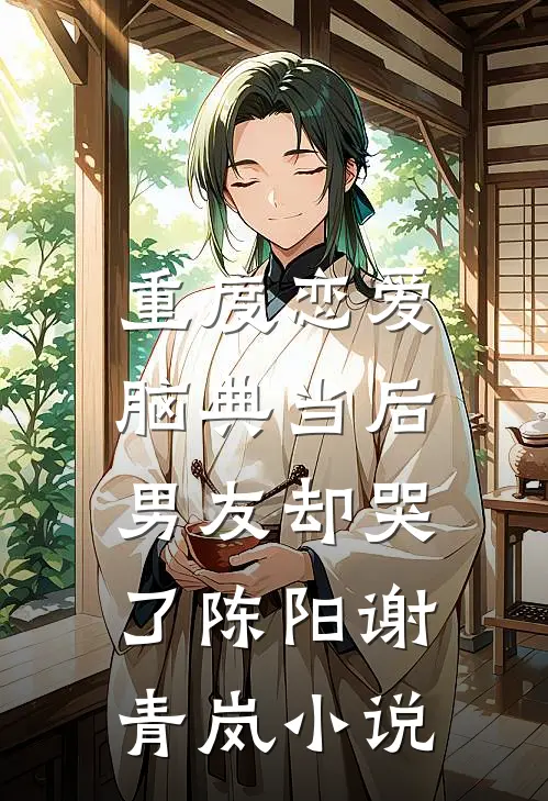 重度恋爱脑典当后，男友却哭了陈阳谢青岚小说