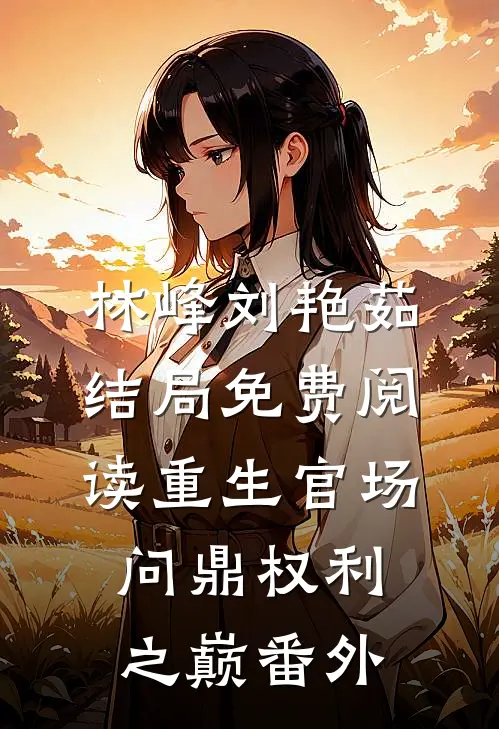 林峰刘艳茹结局免费阅读重生官场：问鼎权利之巅番外