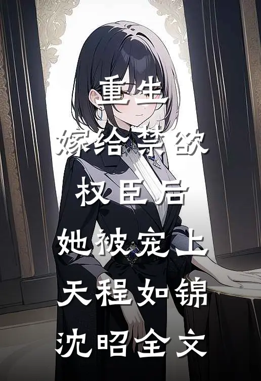 重生：嫁给禁欲权臣后，她被宠上天程如锦沈昭全文
