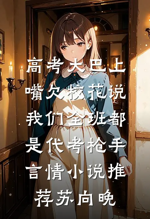 高考大巴上，嘴欠校花说我们全班都是代考枪手言情小说推荐苏向晚