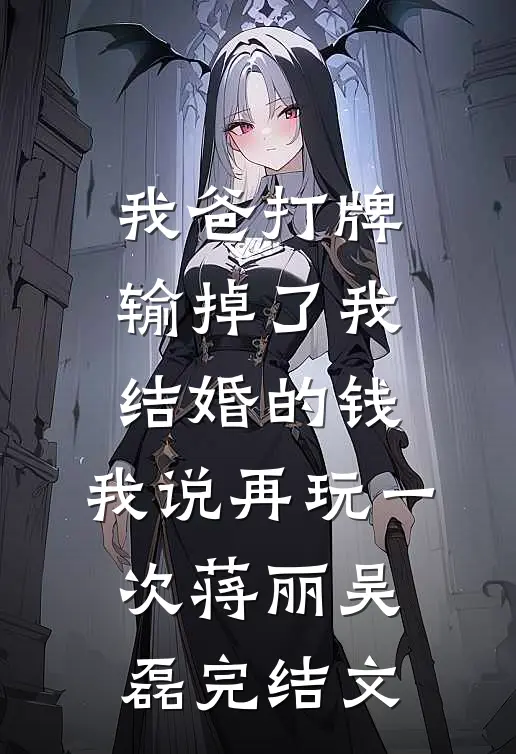 我爸打牌输掉了我结婚的钱，我说再玩一次蒋丽吴磊完结文