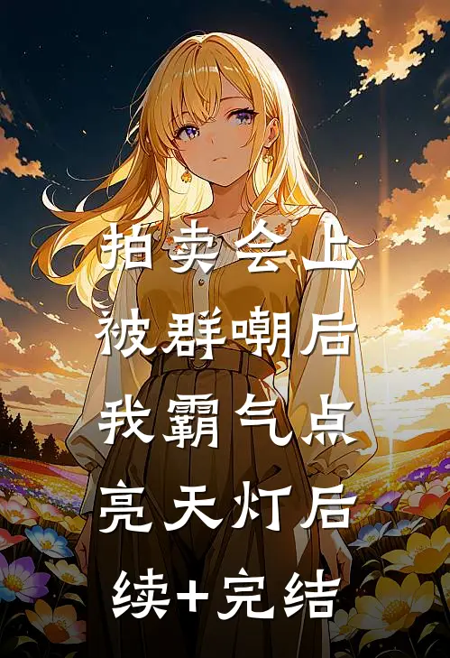 拍卖会上被群嘲后，我霸气点亮天灯后续+完结