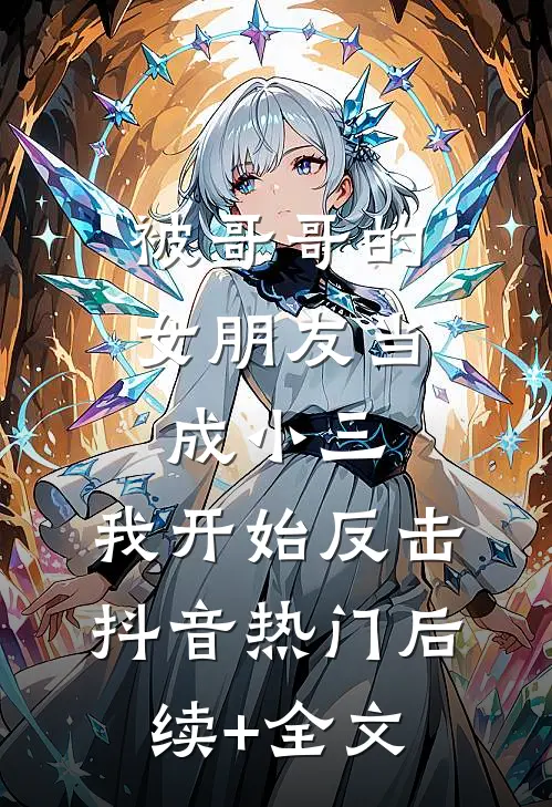 被哥哥的女朋友当成小三，我开始反击抖音热门后续+全文