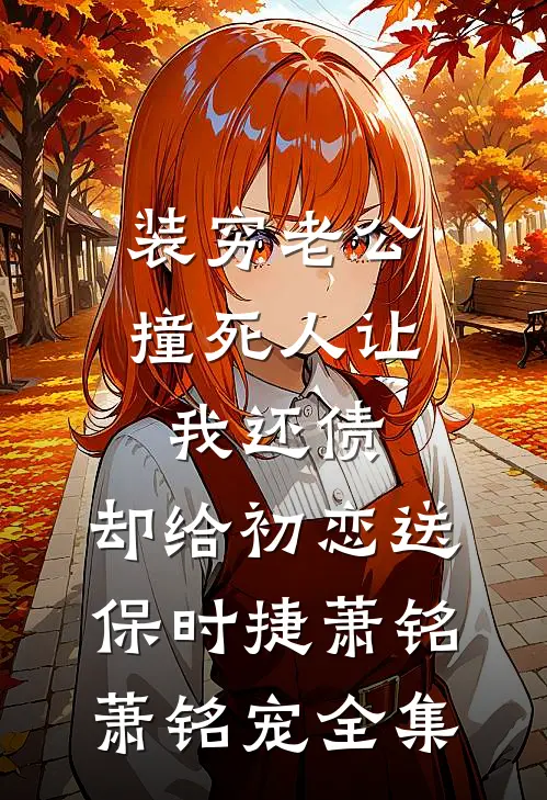 装穷老公撞死人让我还债，却给初恋送保时捷萧铭萧铭宠 全集