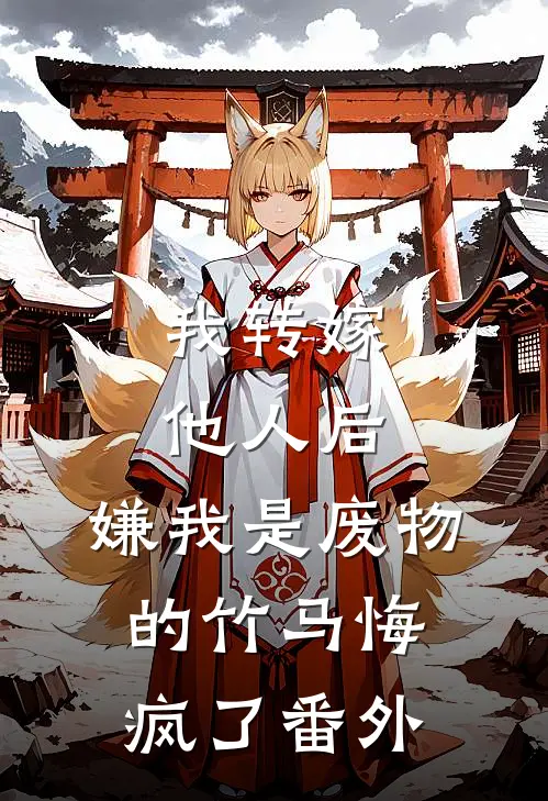 我转嫁他人后，嫌我是废物的竹马悔疯了 番外