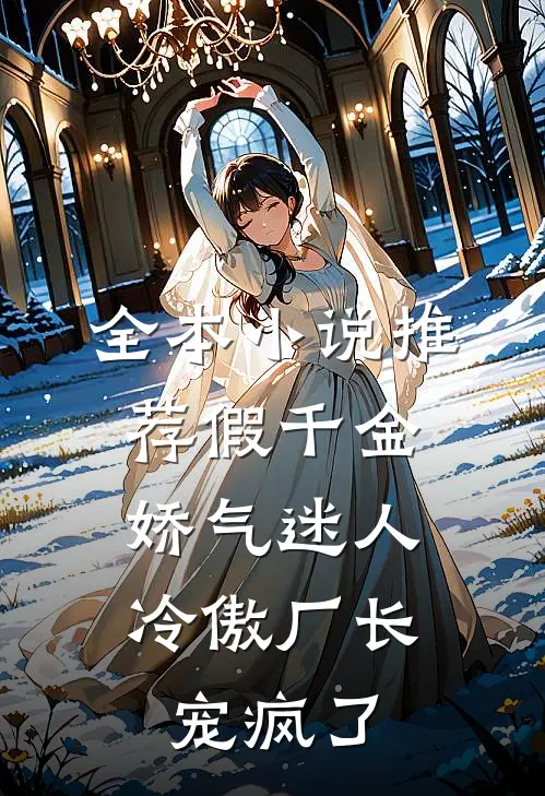 全本小说推荐假千金娇气迷人，冷傲厂长宠疯了