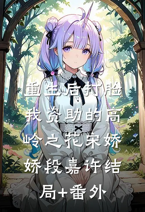 重生后打脸我资助的高岭之花宋娇娇段嘉许结局+番外