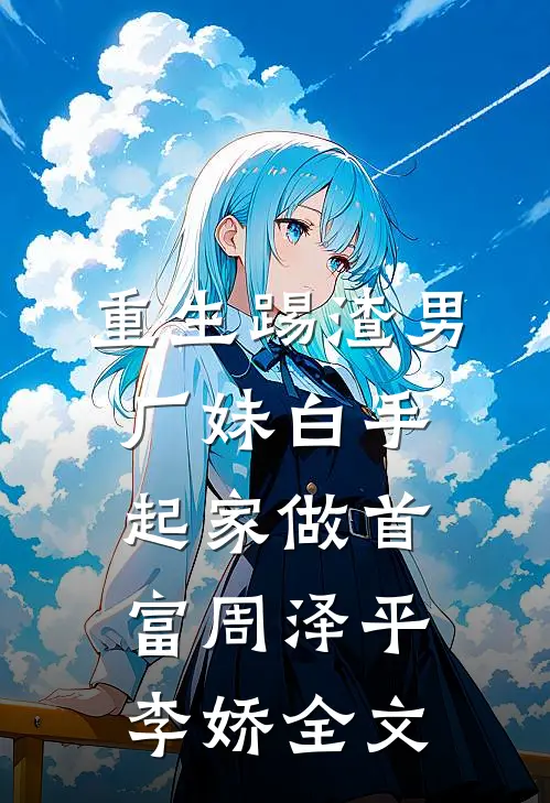 重生踢渣男，厂妹白手起家做首富周泽平李娇全文