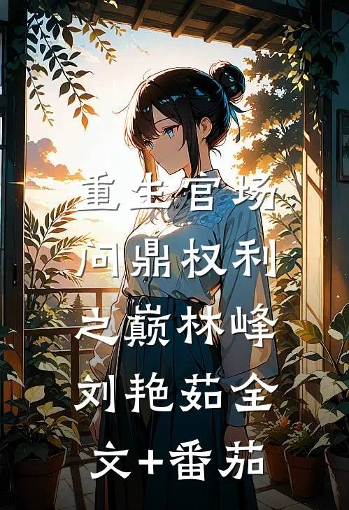 重生官场：问鼎权利之巅林峰刘艳茹全文+番茄