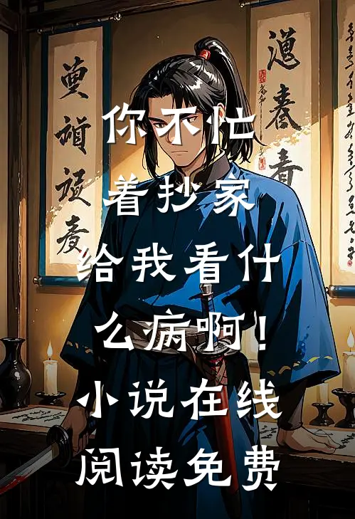 你不忙着抄家，给我看什么病啊！小说在线阅读免费