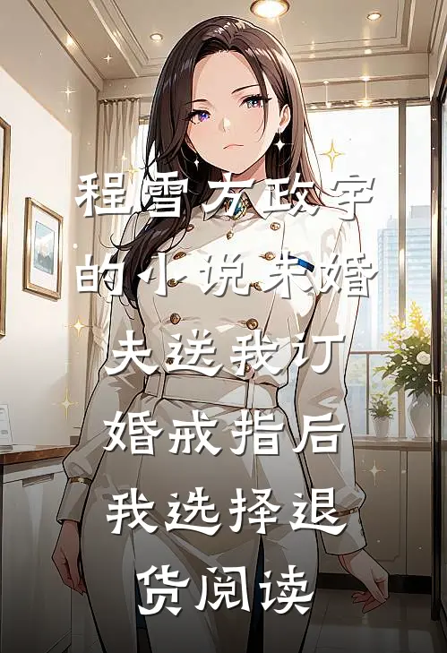 程雪方政宇的小说未婚夫送我订婚戒指后，我选择退货阅读