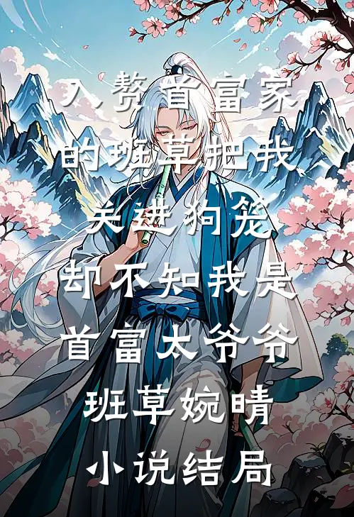入赘首富家的班草把我关进狗笼，却不知我是首富太爷爷班草婉晴小说结局