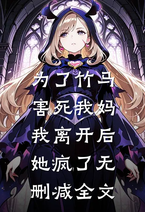 为了竹马害死我妈，我离开后她疯了无删减全文