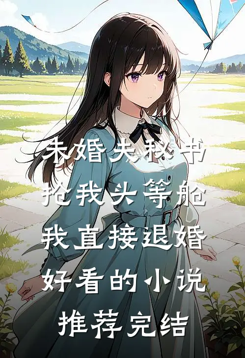 未婚夫秘书抢我头等舱，我直接退婚好看的小说推荐完结
