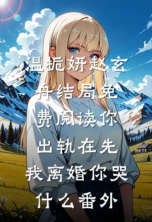 温栀妍赵玄舟结局免费阅读你出轨在先，我离婚你哭什么番外