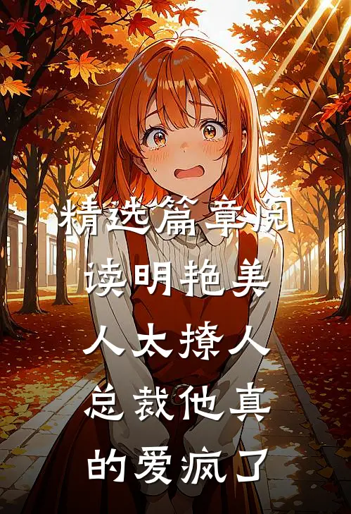 精选篇章阅读明艳美人太撩人，总裁他真的爱疯了