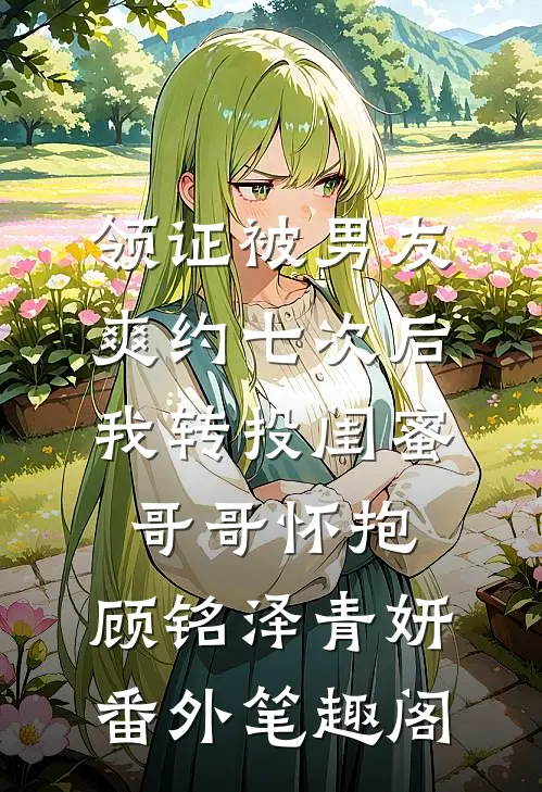 领证被男友爽约七次后，我转投闺蜜哥哥怀抱：顾铭泽青妍番外笔趣阁