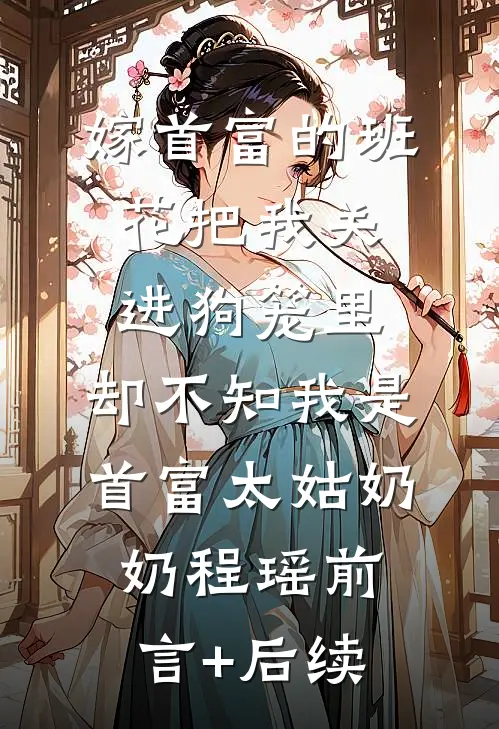 嫁首富的班花把我关进狗笼里，却不知我是首富太姑奶奶程瑶前言+后续