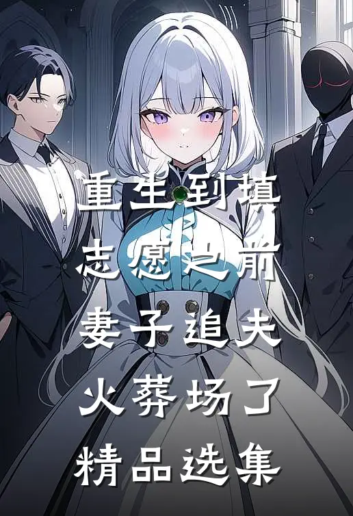 重生到填志愿之前，妻子追夫火葬场了精品选集