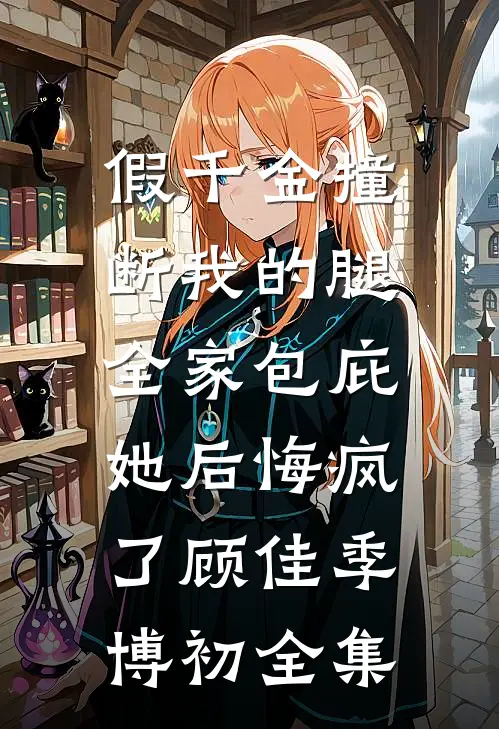 假千金撞断我的腿，全家包庇她后悔疯了顾佳季博初全集