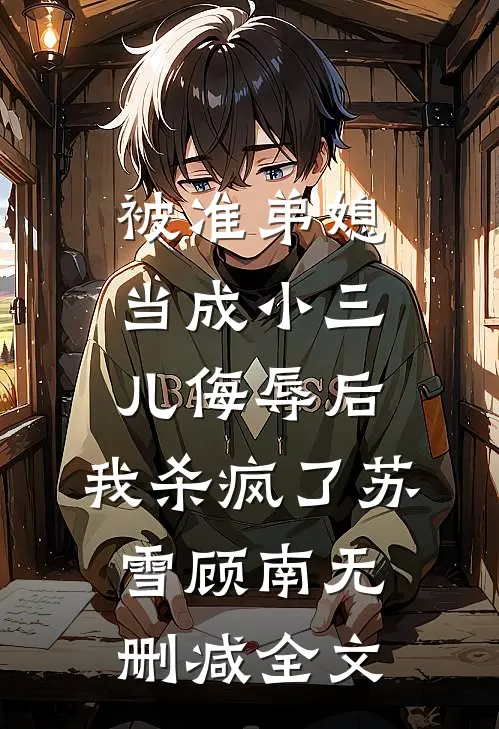 被准弟媳当成小三儿侮辱后，我杀疯了苏雪顾南无删减全文